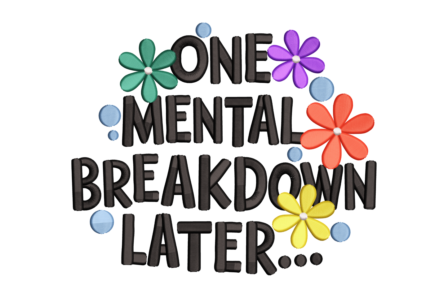 Text 'ONE MENTAL BREAKDOWN LATER...' with colorful flowers embroidery design