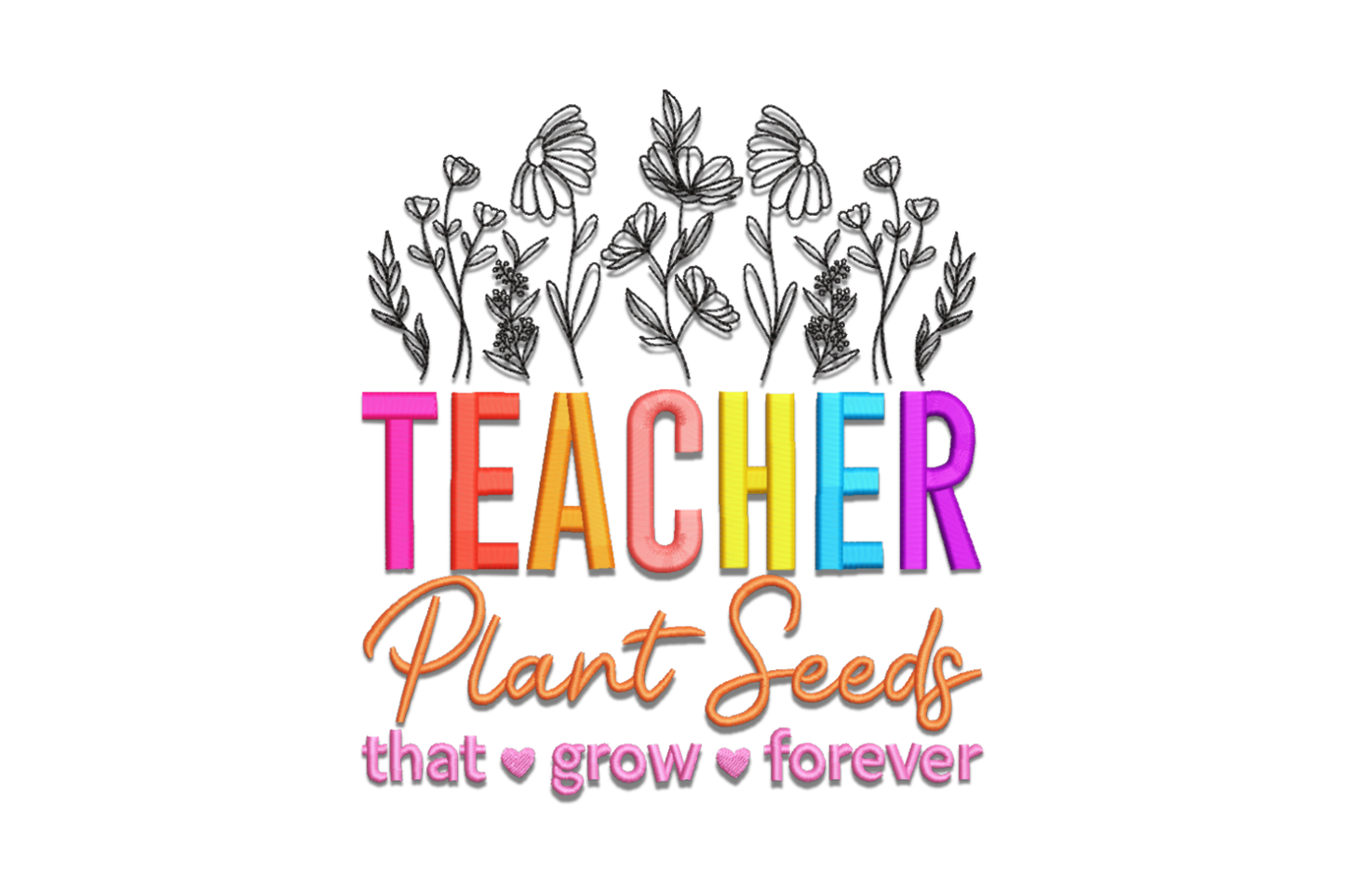 Bold rainbow TEACHER satin letter embroidery with wildflower outlines above and Plant Seeds that grow forever cursive script below, 10 color teacher quote design with small heart accents
