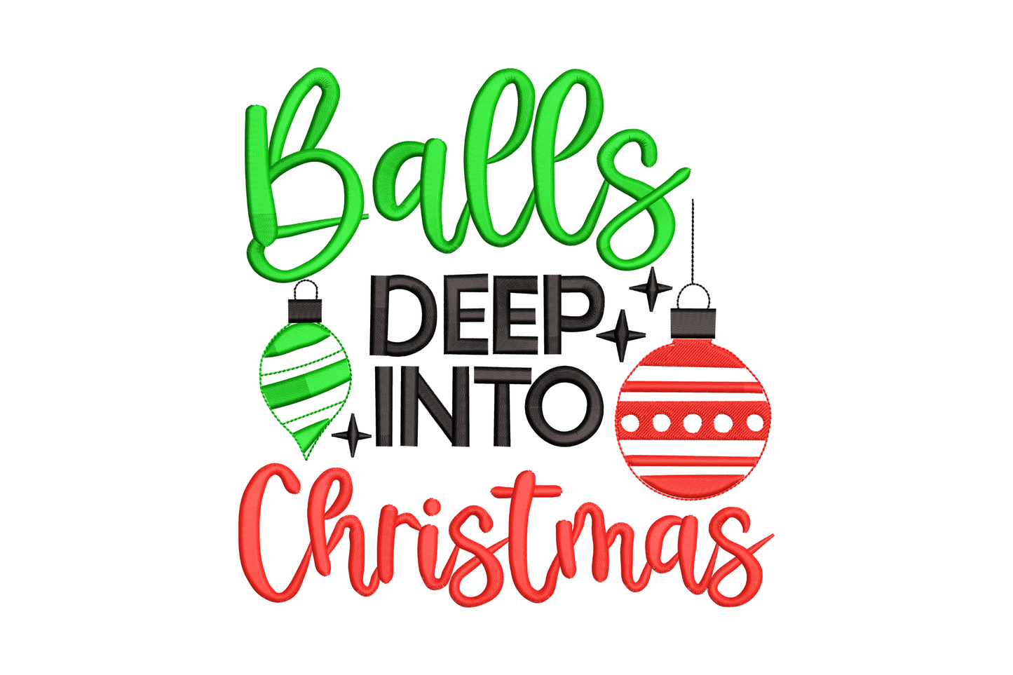 Balls Deep Into Christmas embroidery design with green brush-script, bold black block capitals, red script and two Christmas ornament balls