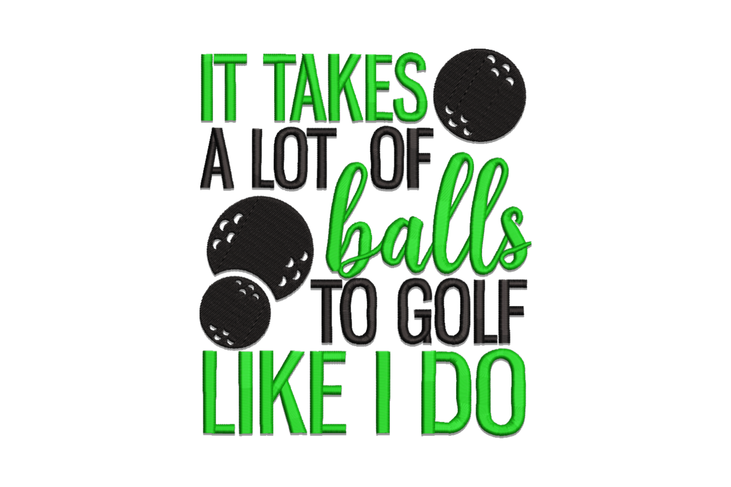 Machine embroidery quote design reading IT TAKES A LOT OF balls TO GOLF LIKE I DO with golf ball graphics, two colours dark green and black, 5 sizes